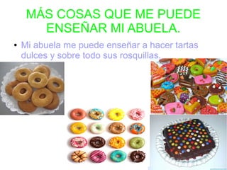 MÁS COSAS QUE ME PUEDE
ENSEÑAR MI ABUELA.
● Mi abuela me puede enseñar a hacer tartas
dulces y sobre todo sus rosquillas.
 