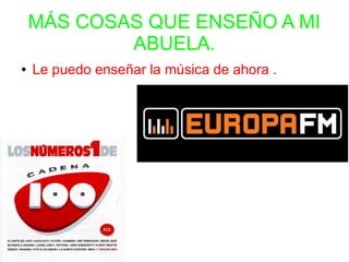 MÁS COSAS QUE ENSEÑO A MI
ABUELA.
● Le puedo enseñar la música de ahora .
 