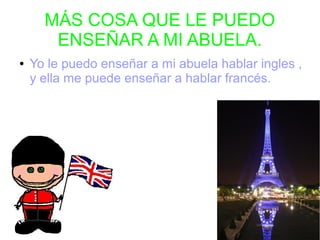 MÁS COSA QUE LE PUEDO
ENSEÑAR A MI ABUELA.
● Yo le puedo enseñar a mi abuela hablar ingles ,
y ella me puede enseñar a hablar francés.
 