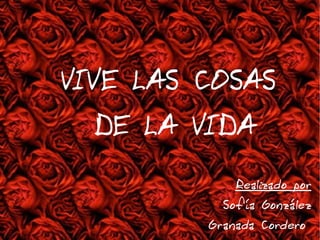 VIVE LAS COSAS  DE LA VIDA Realizado por Sofía González Granada Cordero  