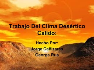 Trabajo Del Clima Desértico Calido: Hecho Por: Jorge Cañizares George Rus 