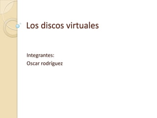Los discos virtuales
Integrantes:
Oscar rodríguez

 