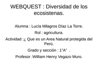 WEBQUEST : Diversidad de los
ecosistenas.
Alumna : Lucía Milagros Díaz La Torre.
Rol : agricultura.
Actividad :¿ Que es un Area Natural protegida del
Perú.
Grado y sección : 1”A” .
Profesor :William Henry Vegazo Muro.

 