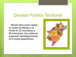 División Político Territorial
Mérida tiene como capital
la ciudad de Mérida y se
divide en 23 municipios y
86 parroquias, las cuales se
organizan estratégicamente
en 6 zonas geopolíticas.
 