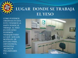 LUGAR  DONDE SE TRABAJA EL YESOCOMO PODEMOS  OBSERVAR EN ESTA FOTO TENEMOS LA PARTE DONDE SE TREBAJA  EL YESO EN ESTE SITIO PODEMOS TRABAJAR TODO LO QUE  SON LOS MODELOS  DE ESTUDIO PARA ORTODONCIA, DEFINITIVA .MODELOS PRELIMINARES  ETC.