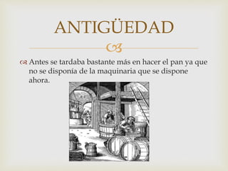 
Antes se tardaba bastante más en hacer el pan ya que
no se disponía de la maquinaria que se dispone
ahora.
ANTIGÜEDAD