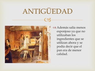 
Además salía menos
esponjoso ya que no
utilizaban los
ingredientes que se
utilizan ahora y se
podía decir que el
pan era de menor
calidad.
ANTIGÜEDAD