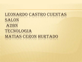 LEONARDO CASTRO CUENTAS
SALON
A2BN
TECNOLOGIA
MATIAS CERON HURTADO
 