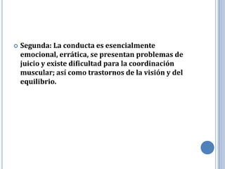    Segunda: La conducta es esencialmente
    emocional, errática, se presentan problemas de
    juicio y existe dificultad para la coordinación
    muscular; así como trastornos de la visión y del
    equilibrio.
 