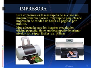 Esta impresora es la mas rápida de su clase sin ningún esfuerzo. Forma  muy rápido paquetes de impresión de calidad de hasta 22 paginas por minuto.Muy adecuada para los hogares o cualquier oficina pequeña, tiene  un desempeño de primer nivel, y son súper  fáciles  de  utilizar.            IMPRESORA01/04/20118