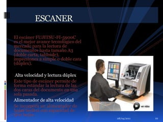 01/04/2011             ESCANEREl escáner FUJITSU-FI-5900C  es el mejor avance tecnológico del mercado para la lectura de documentos hasta tamaño A3 (doble carta, tabloide), impresiones a simple o doble cara (dúplex). Alta velocidad y lectura dúplex Este tipo de escáner permite de forma estándar la lectura de las dos caras del documento en una sola pasada. Alimentador de alta velocidadSe incorpora un alimentador de hojas sueltas con capacidad de 500 hojas .10
