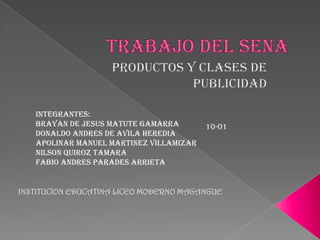 TRABAJO DEL SENA PRODUCTOS Y CLASES DE PUBLICIDAD INTEGRANTES: BRAYAN DE JESUS MATUTE GAMARRA DONALDO ANDRES DE AVILA HEREDIA  APOLINAR MANUEL MARTINEZ VILLAMIZAR NILSON QUIROZ TAMARA FABIO ANDRES PARADES ARRIETA 10-01 INSTITUCION EDUCATINA LICEO MODERNO MAGANGUE 