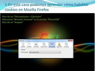1-En este caso podemos aprender cómo habilitar cookies en MozillaFirefoxHaz clic en “Herramientas > Opciones”Selecciona “Recordar historial” en la sección “Privacidad”Haz clic en “Aceptar”