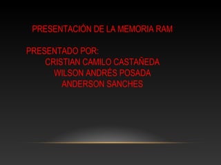 PRESENTACIÓN DE LA MEMORIA RAM
PRESENTADO POR:
CRISTIAN CAMILO CASTAÑEDA
WILSON ANDRÉS POSADA
ANDERSON SANCHES
 