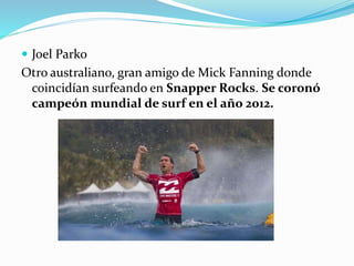  Joel Parko
Otro australiano, gran amigo de Mick Fanning donde
coincidían surfeando en Snapper Rocks. Se coronó
campeón mundial de surf en el año 2012.
 