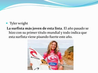  Tyler wright
La surfista más joven de esta lista. El año pasado se
hizo con su primer título mundial y todo indica que
esta surfista viene pisando fuerte este año.
 