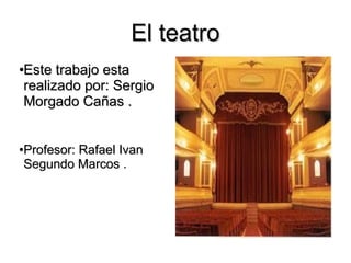 El teatro
Este trabajo esta
●

realizado por: Sergio
Morgado Cañas .


Profesor: Rafael Ivan
●

Segundo Marcos .
 