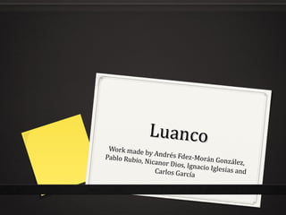LuancoLuanco
Work made by Andrés Fdez-Morán González,
Pablo Rubio, Nicanor Dios, Ignacio Iglesias andCarlos García
 