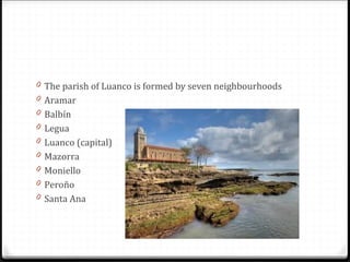 0 The parish of Luanco is formed by seven neighbourhoods
0 Aramar
0 Balbín
0 Legua
0 Luanco (capital)
0 Mazorra
0 Moniello
0 Peroño
0 Santa Ana
 