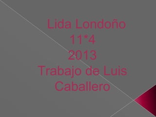 Lida Londoño
     11*4
     2013
Trabajo de Luis
   Caballero
 
