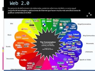 Web 2.0Sin perjuicio de definiciones más elaboradas, podemos referirnos a la Web 2.0 como aquel conjunto de tecnologías y aplicaciones de Internet que hacen mucho más sencilla la tarea de publicar contenidos en la Red