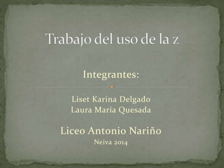 Integrantes: 
Liset Karina Delgado 
Laura María Quesada 
Liceo Antonio Nariño 
Neiva 2014 
 
