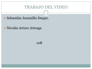 TRABAJO DEL VIDEO

 Sebastián Jaramillo Duque.


 Nicolás Arturo Arteaga




                    10B
 