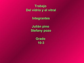 Trabajo  Del vidrio y el vitral Integrantes Julián pino  Stefany pozo Grado  10-3 