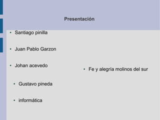 Presentación
● Santiago pinilla
● Juan Pablo Garzon
● Johan acevedo
● Gustavo pineda
● informática
● Fe y alegría molinos del sur
 