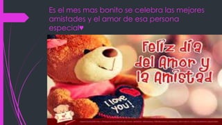 Es el mes mas bonito se celebra las mejores 
amistades y el amor de esa persona 
especial♥ 
 