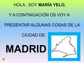 HOLA , SOY MARÍA YELO,
Y A CONTINUACIÓN OS VOY A
PRESENTAR ALGUNAS COSAS DE LA
CIUDAD DE:
MADRID
 