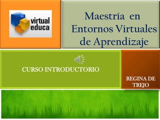 Maestría en
            Entornos Virtuales
             de Aprendizaje

CURSO INTRODUCTORIO
                       REGINA DE
                         TREJO
 