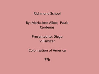Richmond School By: Maria Jose Albor,  Paula Cardenas Presented to: Diego Villamizar Colonization of America 7ºb 