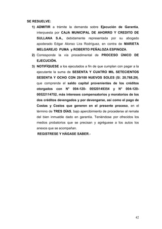 42 
SE RESUELVE: 
1) ADMITIR a trámite la demanda sobre Ejecución de Garantía, interpuesta por CAJA MUNICIPAL DE AHORRO Y ...