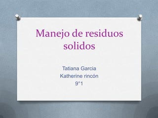 Manejo de residuos
     solidos
      Tatiana Garcia
     Katherine rincón
            9°1
 