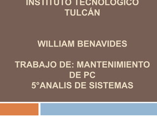 INSTITUTO TECNOLÓGICO
          TULCÁN


    WILLIAM BENAVIDES

TRABAJO DE: MANTENIMIENTO
           DE PC
   5°ANALIS DE SISTEMAS
 