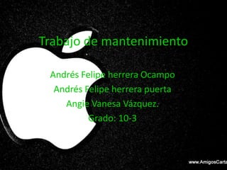 Trabajo de mantenimiento

 Andrés Felipe herrera Ocampo
  Andrés Felipe herrera puerta
    Angie Vanesa Vázquez.
          Grado: 10-3
 