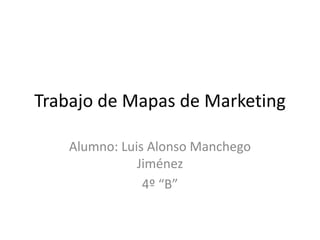 Trabajo de Mapas de Marketing

    Alumno: Luis Alonso Manchego
               Jiménez
                4º “B”
 