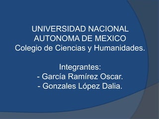 UNIVERSIDAD NACIONAL
     AUTONOMA DE MEXICO
Colegio de Ciencias y Humanidades.

           Integrantes:
     - García Ramírez Oscar.
     - Gonzales López Dalia.
 