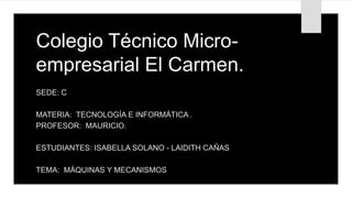 Colegio Técnico Micro-
empresarial El Carmen.
SEDE: C
MATERIA: TECNOLOGÍA E INFORMÁTICA .
PROFESOR: MAURICIO.
ESTUDIANTES: ISABELLA SOLANO - LAIDITH CAÑAS
TEMA: MÁQUINAS Y MECANISMOS.
 