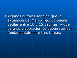 Algunos autores señalan que la extensión del Marco Teórico puede oscilar entre 10 y 15 páginas, y que para su elaboración se deben realizar fundamentalmente tres tareas:  