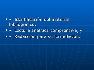 •  Identificación del material bibliográfico.  •  Lectura analítica comprensiva, y  •  Redacción para su formulación. 
