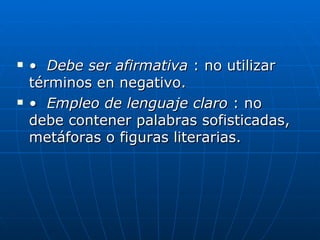 •   Debe ser afirmativa  : no utilizar términos en negativo.  •   Empleo de lenguaje claro  : no debe contener palabras sofisticadas, metáforas o figuras literarias.  