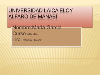 UNIVERSIDAD LAICA ELOY ALFARO DE MANABI  Nombre:MariaGarcia Curso:2do «b» Lic: Patricio Quiroz  
