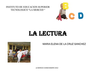 INSTITUTO DE EDUCACION SUPERIOR
   TECNOLOGICO “LA MERCED “




                LA LECTURA
                            MARIA ELENA DE LA CRUZ SANCHEZ




                     LA MERCED-CHANCHAMAYO 2012
 