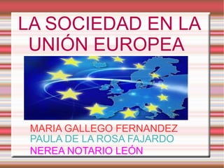 LA SOCIEDAD EN LA
UNIÓN EUROPEA
MARIA GALLEGO FERNANDEZ
PAULA DE LA ROSA FAJARDO
NEREA NOTARIO LEÓN
 