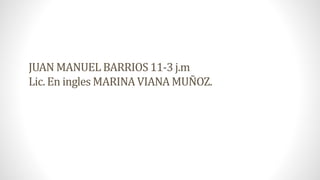 JUAN MANUEL BARRIOS 11-3 j.m 
Lic. En ingles MARINA VIANA MUÑOZ. 
 
