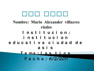 Las tics Nombre: Mario Alexander villacres rúales Institucion: institucion educativa ciudad de asis Tema: las tics Fecha: 6/2/2011  