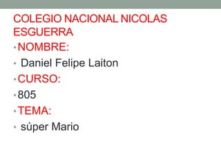 COLEGIO NACIONAL NICOLAS
ESGUERRA
•NOMBRE:
• Daniel Felipe Laiton
•CURSO:
•805
•TEMA:
• súper Mario
 