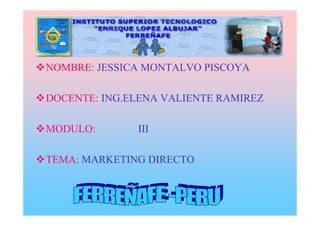 NOMBRE: JESSICA MONTALVO PISCOYA

DOCENTE: ING.ELENA VALIENTE RAMIREZ

MODULO:       III

TEMA: MARKETING DIRECTO
 